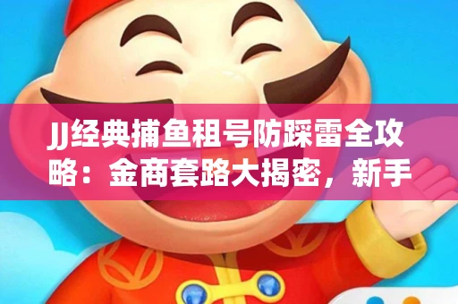 JJ经典捕鱼租号防踩雷全攻略：金商套路大揭密，新手必看避坑指南！