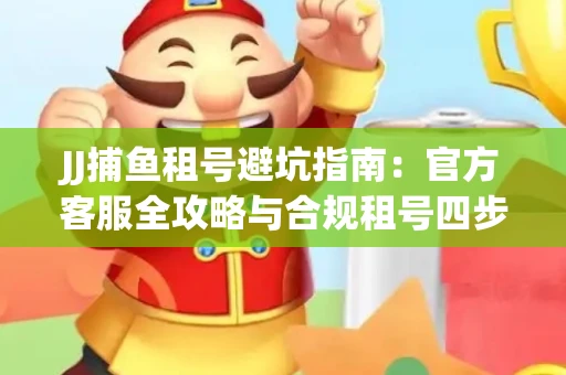 JJ捕鱼租号避坑指南：官方客服全攻略与合规租号四步法