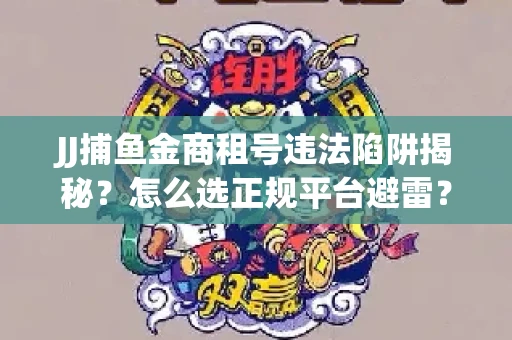JJ捕鱼金商租号违法陷阱揭秘？怎么选正规平台避雷？