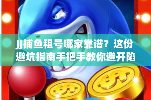 JJ捕鱼租号哪家靠谱？这份避坑指南手把手教你避开陷阱！