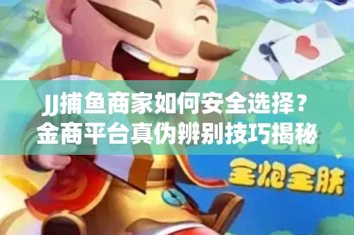 JJ捕鱼商家如何安全选择？金商平台真伪辨别技巧揭秘！