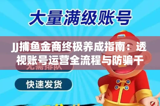 JJ捕鱼金商终极养成指南：透视账号运营全流程与防骗干货技巧