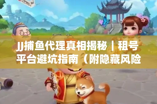 JJ捕鱼代理真相揭秘｜租号平台避坑指南（附隐藏风险预警）