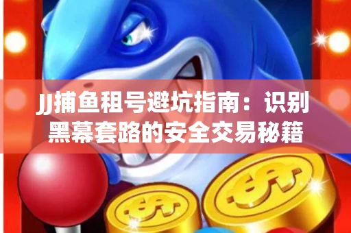 JJ捕鱼租号避坑指南：识别黑幕套路的安全交易秘籍