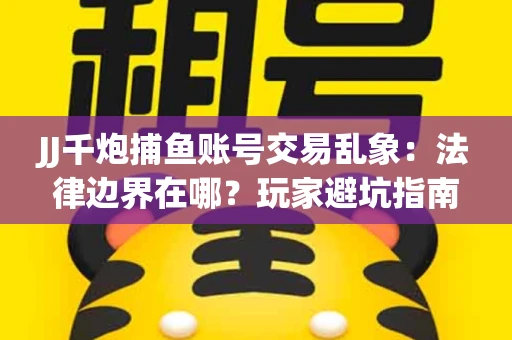 JJ千炮捕鱼账号交易乱象：法律边界在哪？玩家避坑指南