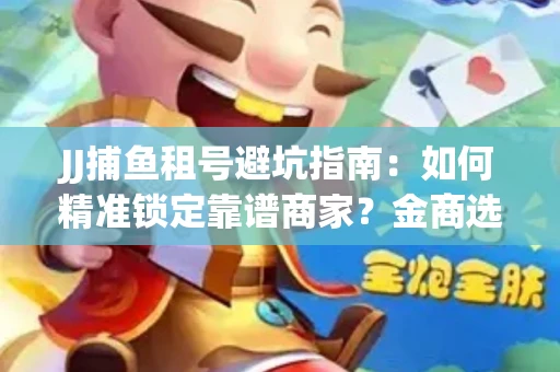 JJ捕鱼租号避坑指南：如何精准锁定靠谱商家？金商选择必备技巧全公开