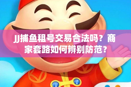 JJ捕鱼租号交易合法吗？商家套路如何辨别防范？