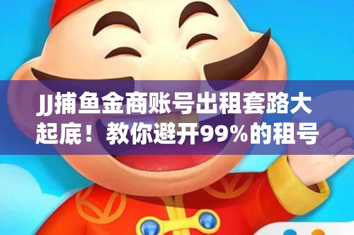 JJ捕鱼金商账号出租套路大起底！教你避开99%的租号陷阱