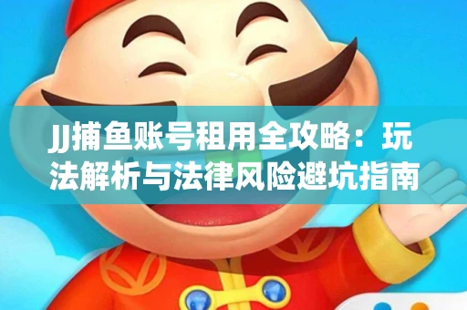 JJ捕鱼账号租用全攻略：玩法解析与法律风险避坑指南