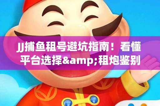 JJ捕鱼租号避坑指南！看懂平台选择&租炮鉴别技巧