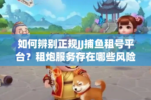 如何辨别正规JJ捕鱼租号平台？租炮服务存在哪些风险暗示及解决方案？