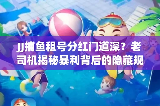 JJ捕鱼租号分红门道深？老司机揭秘暴利背后的隐藏规则