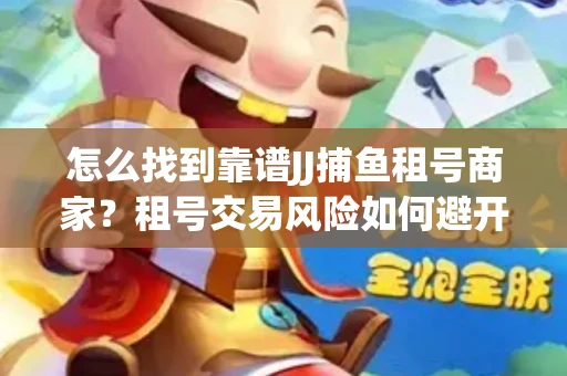 怎么找到靠谱JJ捕鱼租号商家？租号交易风险如何避开？选择技巧收好！