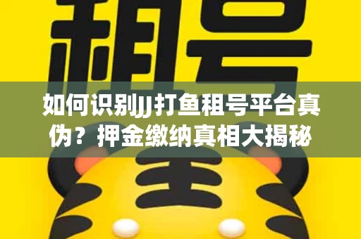 如何识别JJ打鱼租号平台真伪？押金缴纳真相大揭秘