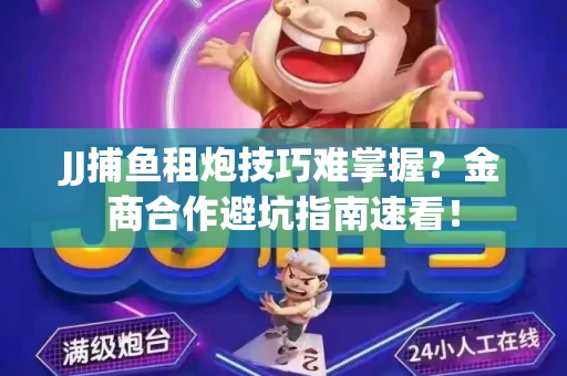JJ捕鱼租炮技巧难掌握？金商合作避坑指南速看！