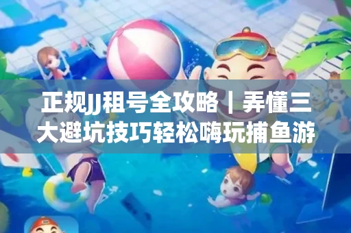 正规JJ租号全攻略｜弄懂三大避坑技巧轻松嗨玩捕鱼游戏