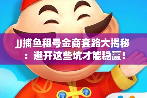 JJ捕鱼租号金商套路大揭秘：避开这些坑才能稳赢！
