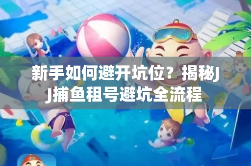 新手如何避开坑位？揭秘JJ捕鱼租号避坑全流程
