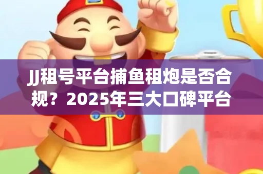 JJ租号平台捕鱼租炮是否合规？2025年三大口碑平台深度测评