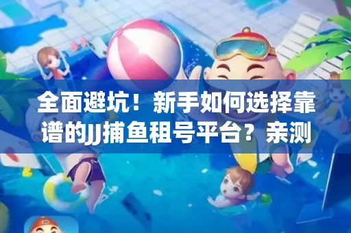 全面避坑！新手如何选择靠谱的JJ捕鱼租号平台？亲测租炮技巧大公开