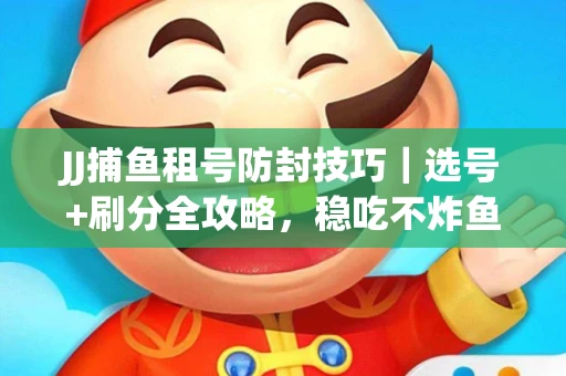 JJ捕鱼租号防封技巧|选号+刷分全攻略,稳吃不炸鱼! JJ捕鱼租号防封技巧|选号+刷分全攻略,稳吃不炸鱼!