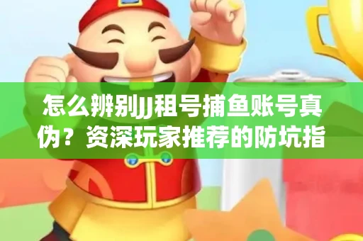 怎么辨别JJ租号捕鱼账号真伪？资深玩家推荐的防坑指南！