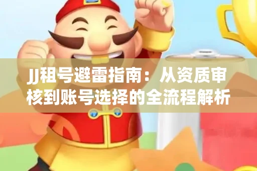 JJ租号避雷指南：从资质审核到账号选择的全流程解析！捕鱼经典账号有何独特差异？