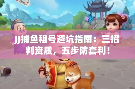 JJ捕鱼租号避坑指南：三招判资质，五步防套利！