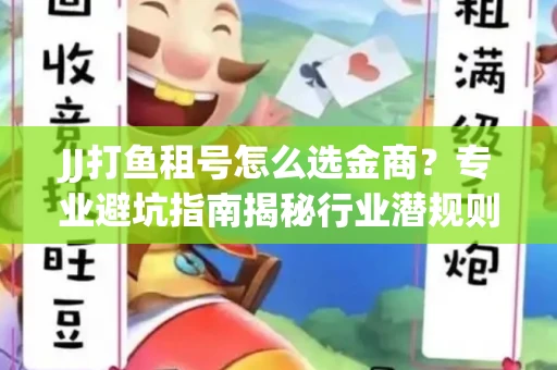 JJ打鱼租号怎么选金商？专业避坑指南揭秘行业潜规则