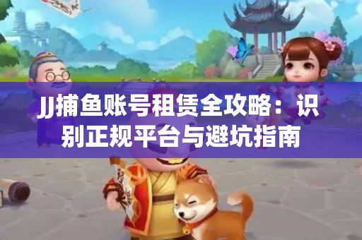 JJ捕鱼账号租赁全攻略：识别正规平台与避坑指南