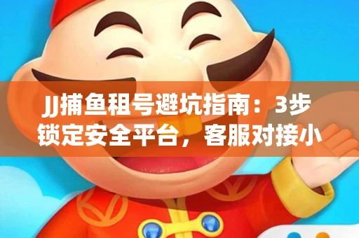 JJ捕鱼租号避坑指南：3步锁定安全平台，客服对接小技巧全公开