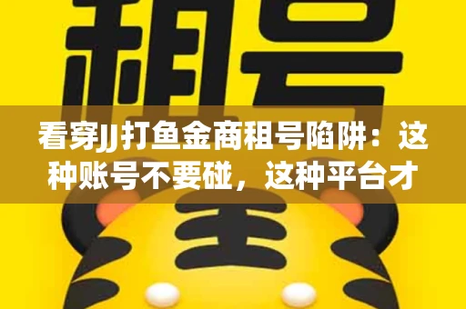 看穿JJ打鱼金商租号陷阱：这种账号不要碰，这种平台才靠谱